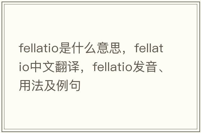 fellatio是什么意思，fellatio中文翻譯，fellatio發(fā)音、用法及例句