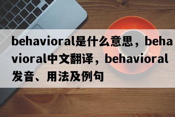 behavioral是什么意思，behavioral中文翻譯，behavioral發(fā)音、用法及例句