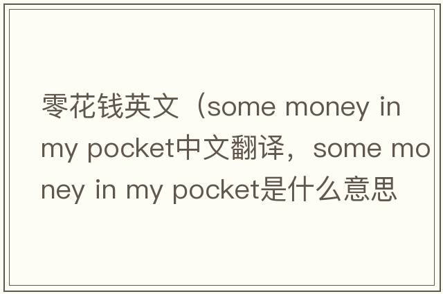零花錢(qián)英文（some money in my pocket中文翻譯，some money in my pocket是什么意思，some money in my pocket發(fā)音、用法及例句）