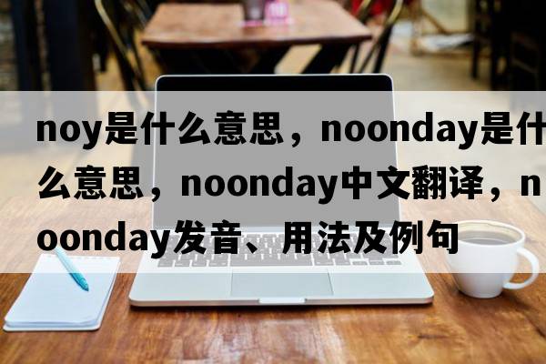 noy是什么意思，noonday是什么意思，noonday中文翻譯，noonday發(fā)音、用法及例句