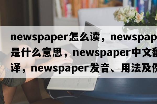 newspaper怎么讀，newspaper是什么意思，newspaper中文翻譯，newspaper發(fā)音、用法及例句