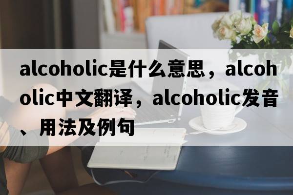 alcoholic是什么意思，alcoholic中文翻譯，alcoholic發(fā)音、用法及例句