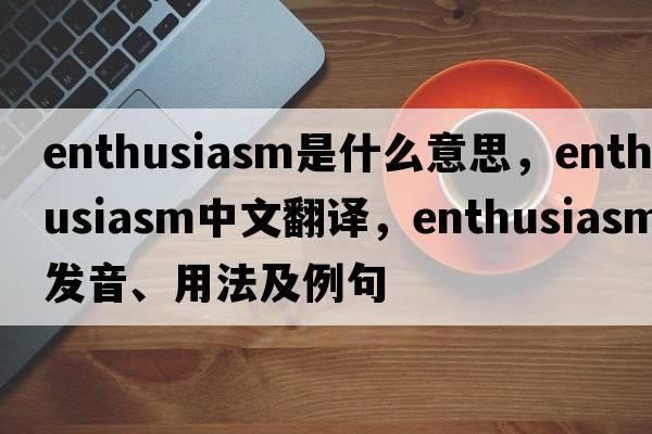 enthusiasm是什么意思，enthusiasm中文翻譯，enthusiasm發(fā)音、用法及例句