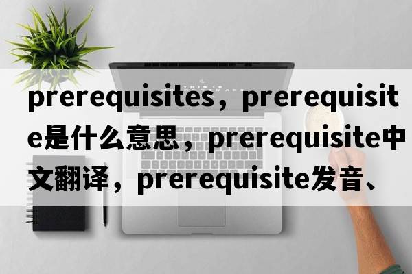 prerequisites，prerequisite是什么意思，prerequisite中文翻譯，prerequisite發(fā)音、用法及例句
