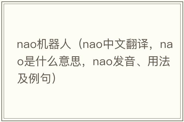 nao機器人（Nao中文翻譯，Nao是什么意思，Nao發(fā)音、用法及例句）