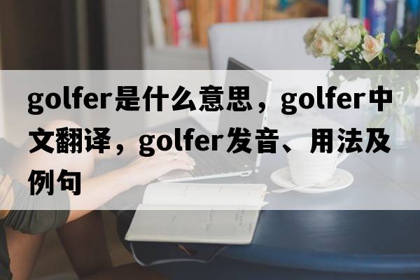 golfer是什么意思，golfer中文翻譯，golfer發(fā)音、用法及例句