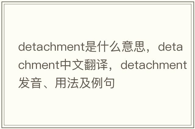 detachment是什么意思，detachment中文翻譯，detachment發(fā)音、用法及例句