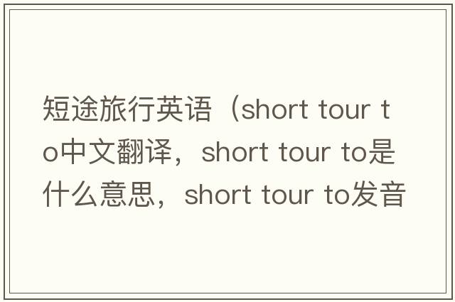短途旅行英語(yǔ)（short tour to中文翻譯，short tour to是什么意思，short tour to發(fā)音、用法及例句）