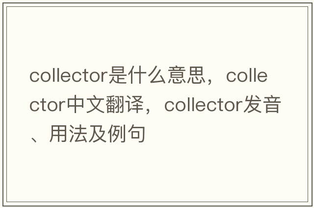 collector是什么意思，collector中文翻譯，collector發(fā)音、用法及例句
