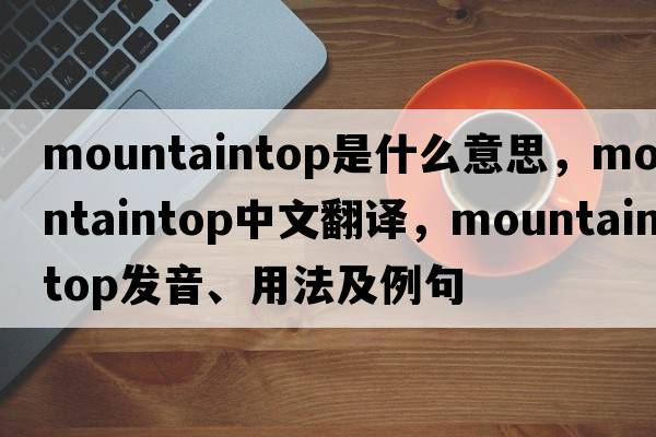 mountaintop是什么意思，mountaintop中文翻譯，mountaintop發(fā)音、用法及例句