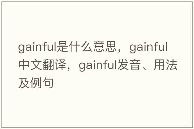 gainful是什么意思，gainful中文翻譯，gainful發(fā)音、用法及例句