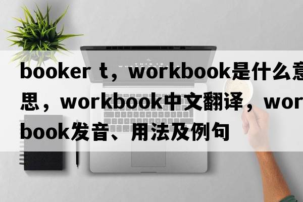 booker t，workbook是什么意思，workbook中文翻譯，workbook發(fā)音、用法及例句