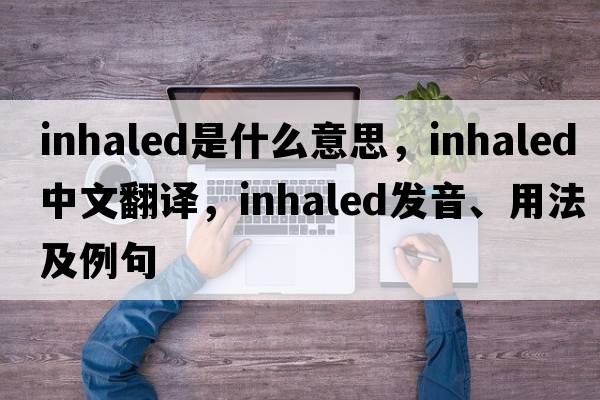 inhaled是什么意思，inhaled中文翻譯，inhaled發(fā)音、用法及例句