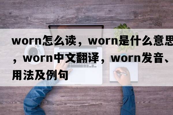 worn怎么讀，worn是什么意思，worn中文翻譯，worn發(fā)音、用法及例句