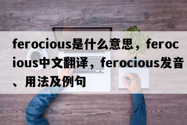 ferocious是什么意思，ferocious中文翻譯，ferocious發(fā)音、用法及例句