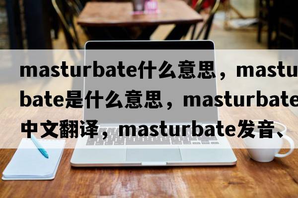 masturbate什么意思，masturbate是什么意思，masturbate中文翻譯，masturbate發(fā)音、用法及例句