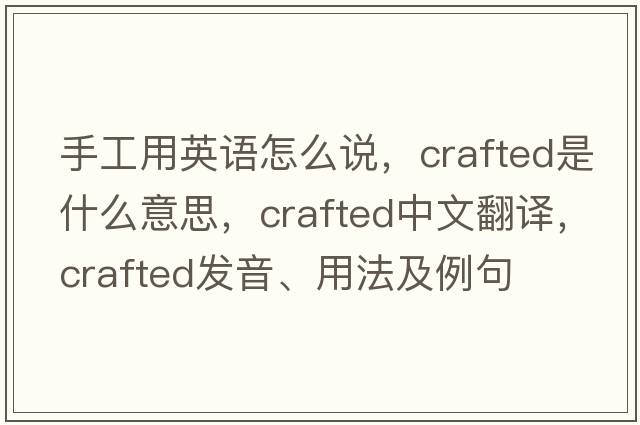 手工用英語(yǔ)怎么說(shuō)，crafted是什么意思，crafted中文翻譯，crafted發(fā)音、用法及例句