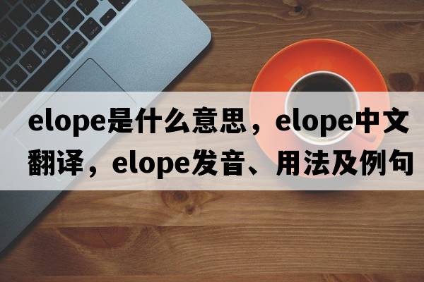elope是什么意思，elope中文翻譯，elope發(fā)音、用法及例句