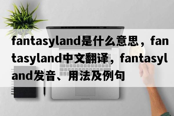 fantasyland是什么意思，fantasyland中文翻譯，fantasyland發(fā)音、用法及例句