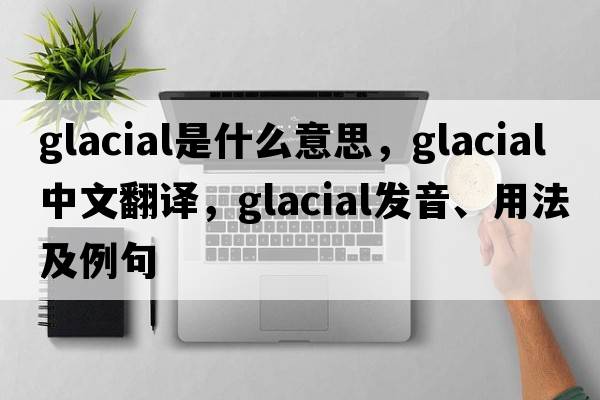 glacial是什么意思，glacial中文翻譯，glacial發(fā)音、用法及例句