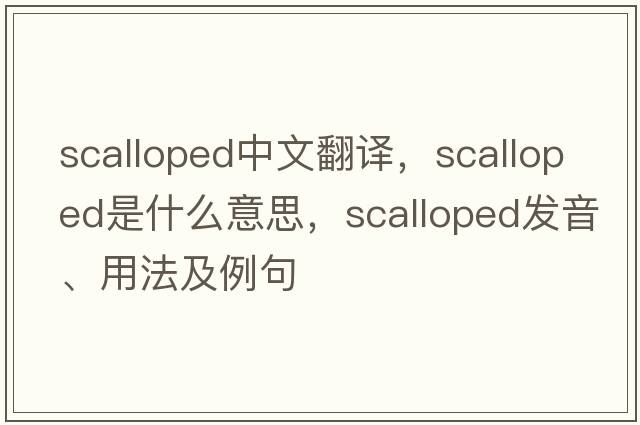 scalloped中文翻譯，scalloped是什么意思，scalloped發(fā)音、用法及例句
