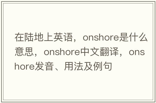 在陸地上英語(yǔ)，onshore是什么意思，onshore中文翻譯，onshore發(fā)音、用法及例句