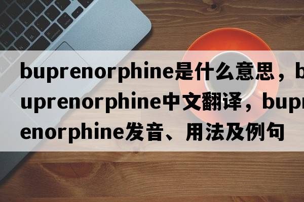buprenorphine是什么意思，buprenorphine中文翻譯，buprenorphine發(fā)音、用法及例句
