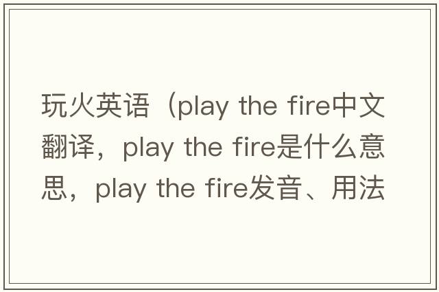 玩火英語(yǔ)（play the fire中文翻譯，play the fire是什么意思，play the fire發(fā)音、用法及例句）