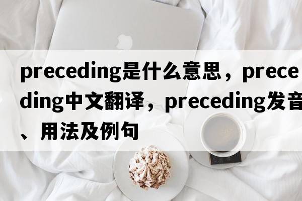 preceding是什么意思，preceding中文翻譯，preceding發(fā)音、用法及例句