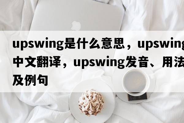 upswing是什么意思，upswing中文翻譯，upswing發(fā)音、用法及例句