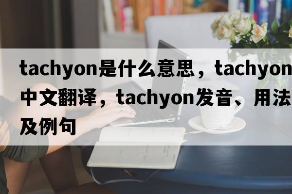 tachyon是什么意思，tachyon中文翻譯，tachyon發(fā)音、用法及例句