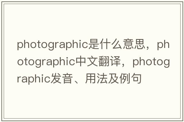 photographic是什么意思，photographic中文翻譯，photographic發(fā)音、用法及例句