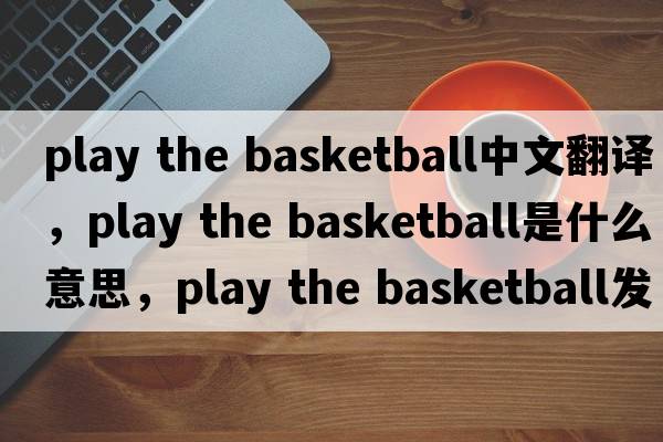 play the basketball中文翻譯，play the basketball是什么意思，play the basketball發(fā)音、用法及例句