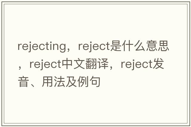 rejecting，reject是什么意思，reject中文翻譯，reject發(fā)音、用法及例句