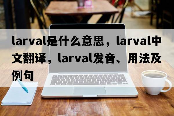 larval是什么意思，larval中文翻譯，larval發(fā)音、用法及例句