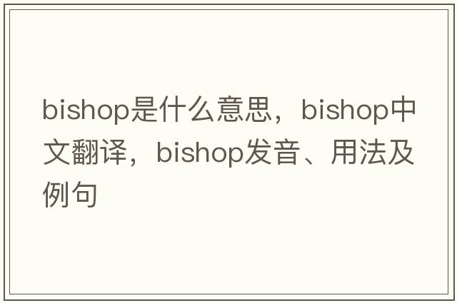 bishop是什么意思，bishop中文翻譯，bishop發(fā)音、用法及例句