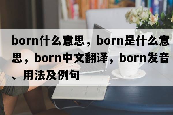 born什么意思，born是什么意思，born中文翻譯，born發(fā)音、用法及例句