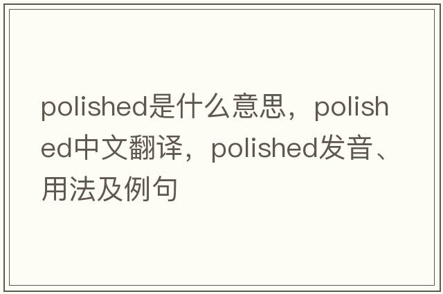 polished是什么意思，polished中文翻譯，polished發(fā)音、用法及例句