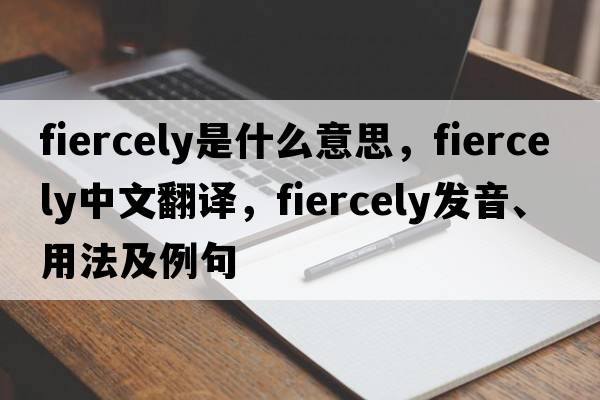 fiercely是什么意思，fiercely中文翻譯，fiercely發(fā)音、用法及例句