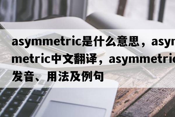asymmetric是什么意思，asymmetric中文翻譯，asymmetric發(fā)音、用法及例句