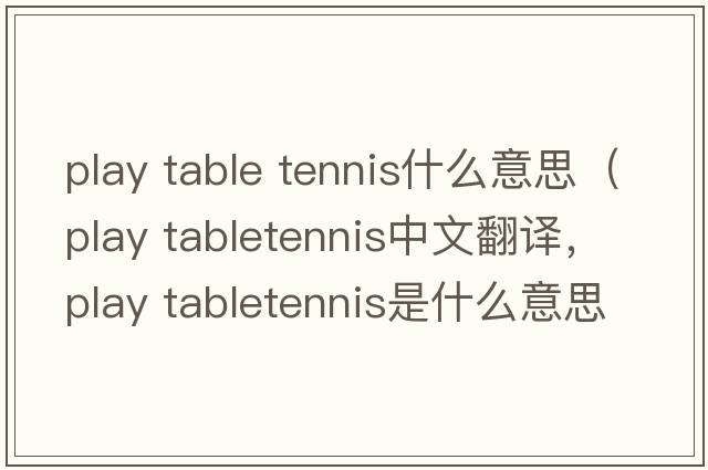 play table tennis什么意思（play tabletennis中文翻譯，play tabletennis是什么意思，play tabletennis發(fā)音、用法及例句）