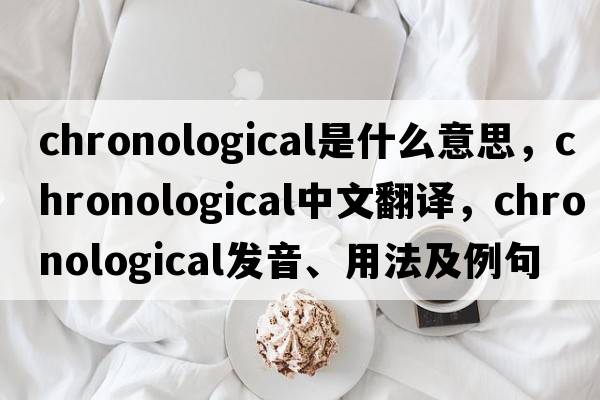chronological是什么意思，chronological中文翻譯，chronological發(fā)音、用法及例句