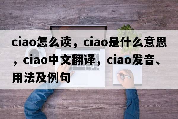 ciao怎么讀，ciao是什么意思，ciao中文翻譯，ciao發(fā)音、用法及例句