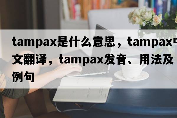 Tampax是什么意思，Tampax中文翻譯，Tampax發(fā)音、用法及例句