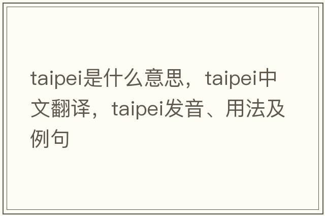 taipei是什么意思，taipei中文翻譯，taipei發(fā)音、用法及例句
