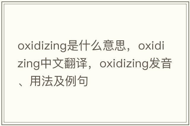 oxidizing是什么意思，oxidizing中文翻譯，oxidizing發(fā)音、用法及例句