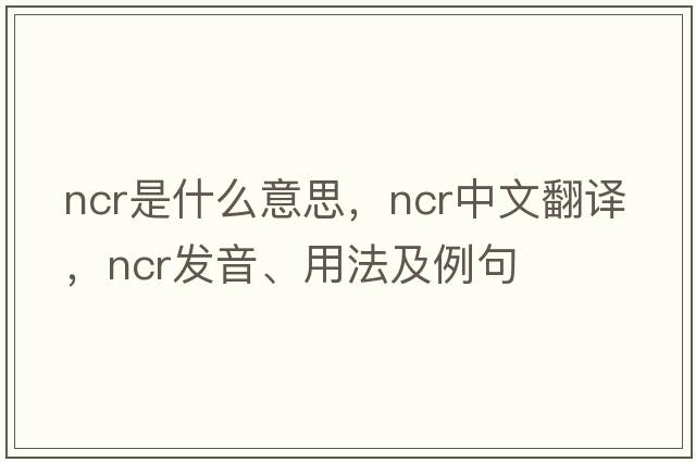 ncr是什么意思，ncr中文翻譯，ncr發(fā)音、用法及例句