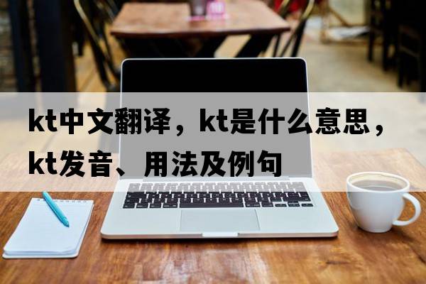 kt中文翻譯，kt是什么意思，kt發(fā)音、用法及例句