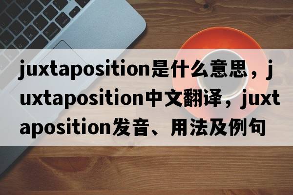 juxtaposition是什么意思，juxtaposition中文翻譯，juxtaposition發(fā)音、用法及例句