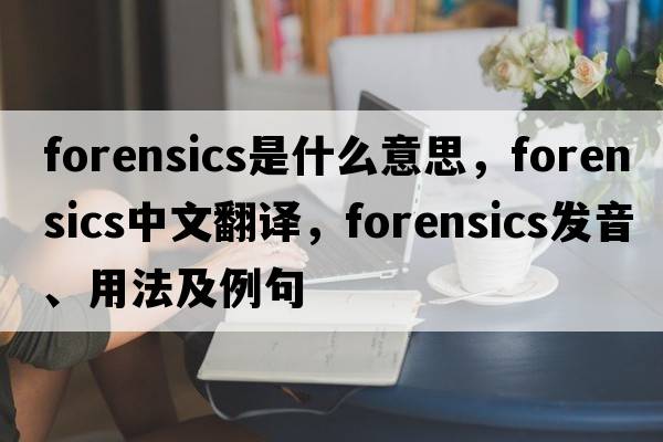 forensics是什么意思，forensics中文翻譯，forensics發(fā)音、用法及例句